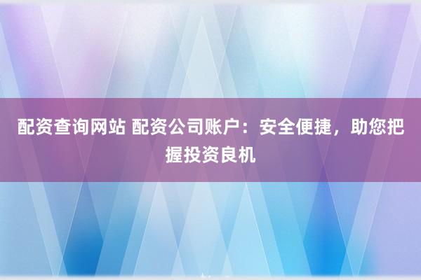 配资查询网站 配资公司账户：安全便捷，助您把握投资良机