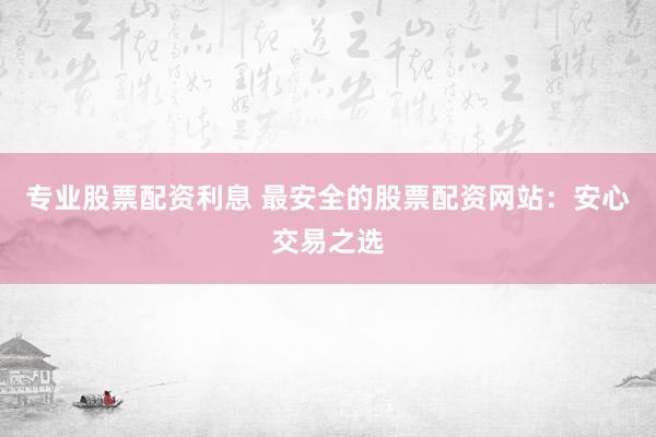 专业股票配资利息 最安全的股票配资网站：安心交易之选