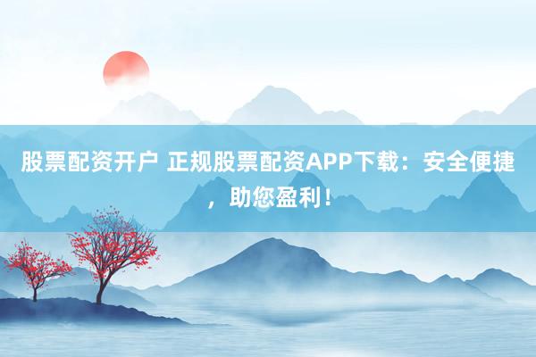 股票配资开户 正规股票配资APP下载：安全便捷，助您盈利！