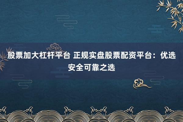 股票加大杠杆平台 正规实盘股票配资平台：优选安全可靠之选