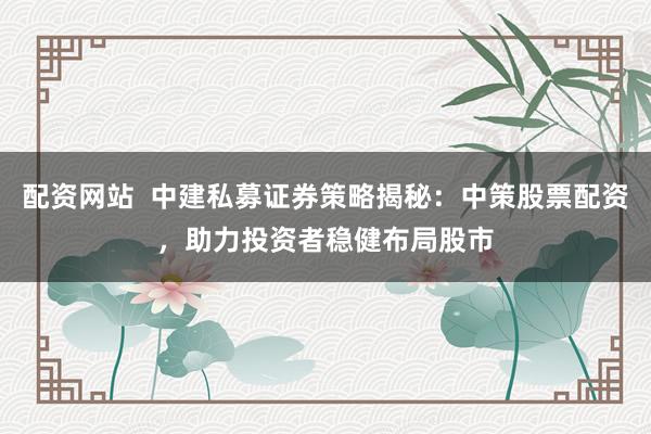 配资网站  中建私募证券策略揭秘：中策股票配资，助力投资者稳健布局股市