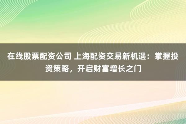 在线股票配资公司 上海配资交易新机遇：掌握投资策略，开启财富增长之门