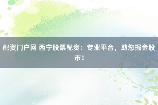 配资门户网 西宁股票配资：专业平台，助您掘金股市！