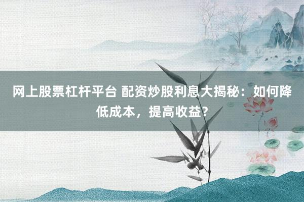 网上股票杠杆平台 配资炒股利息大揭秘：如何降低成本，提高收益？