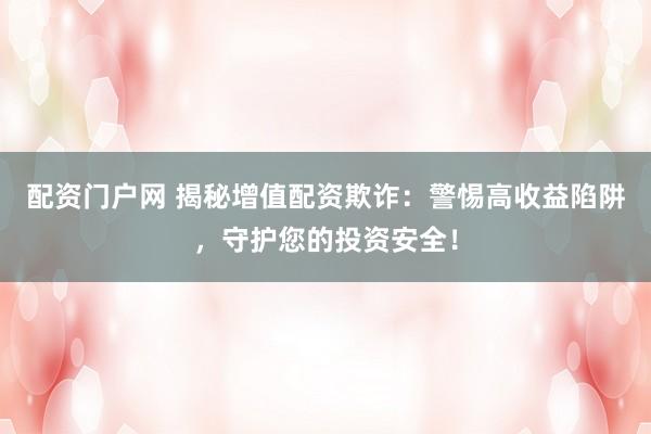 配资门户网 揭秘增值配资欺诈：警惕高收益陷阱，守护您的投资安全！