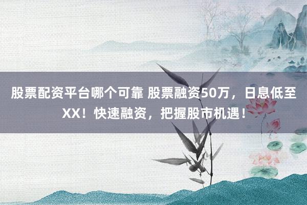 股票配资平台哪个可靠 股票融资50万，日息低至XX！快速融资，把握股市机遇！