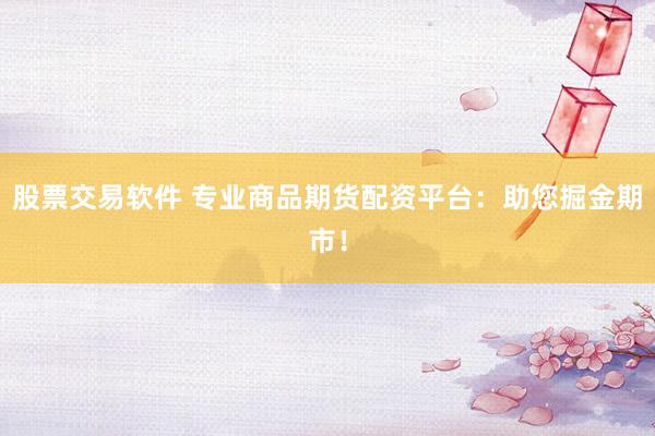 股票交易软件 专业商品期货配资平台：助您掘金期市！