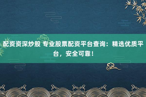 配资资深炒股 专业股票配资平台查询：精选优质平台，安全可靠！