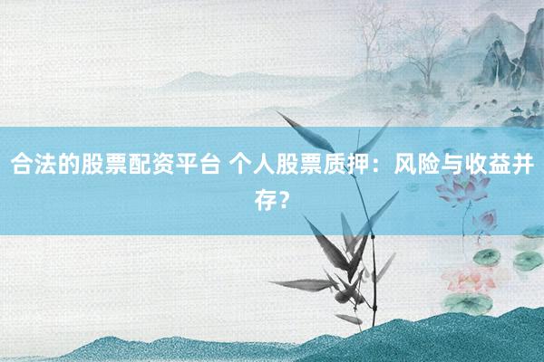 合法的股票配资平台 个人股票质押：风险与收益并存？