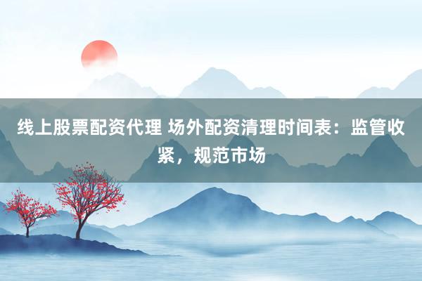 线上股票配资代理 场外配资清理时间表：监管收紧，规范市场