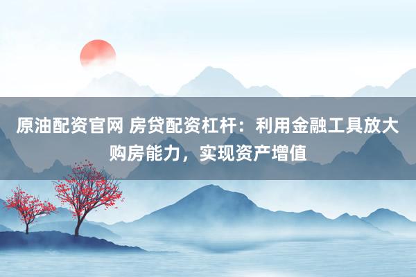 原油配资官网 房贷配资杠杆：利用金融工具放大购房能力，实现资产增值
