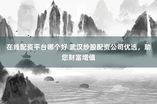 在线配资平台哪个好 武汉炒股配资公司优选，助您财富增值