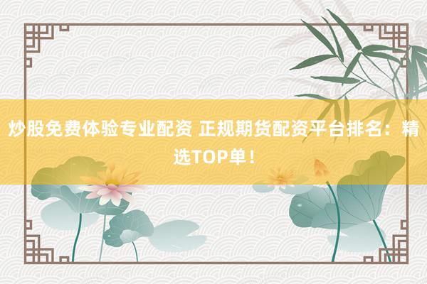 炒股免费体验专业配资 正规期货配资平台排名：精选TOP单！