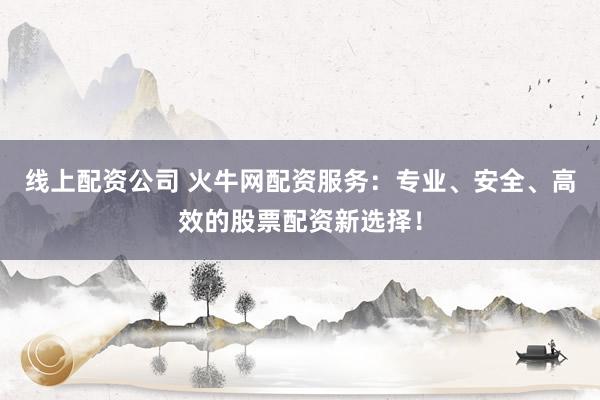 线上配资公司 火牛网配资服务：专业、安全、高效的股票配资新选择！
