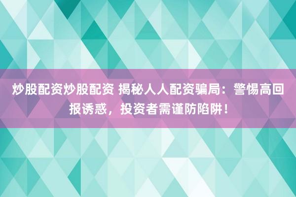 炒股配资炒股配资 揭秘人人配资骗局：警惕高回报诱惑，投资者需谨防陷阱！