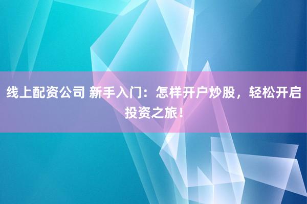 线上配资公司 新手入门：怎样开户炒股，轻松开启投资之旅！