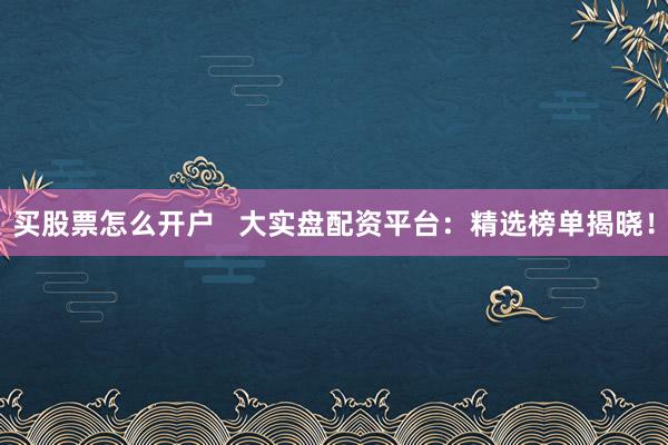 买股票怎么开户   大实盘配资平台：精选榜单揭晓！