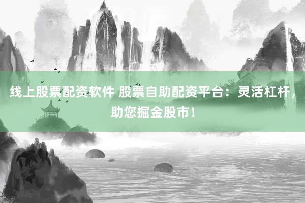 线上股票配资软件 股票自助配资平台：灵活杠杆，助您掘金股市！