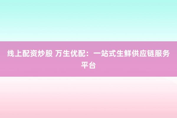 线上配资炒股 万生优配：一站式生鲜供应链服务平台
