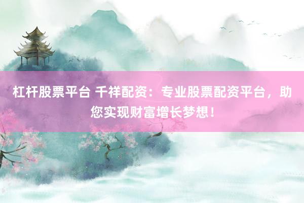 杠杆股票平台 千祥配资：专业股票配资平台，助您实现财富增长梦想！