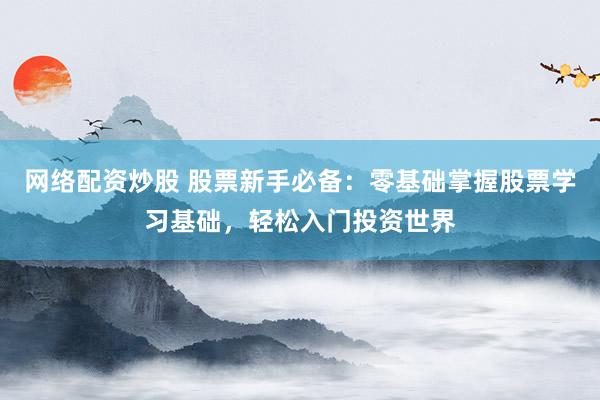 网络配资炒股 股票新手必备：零基础掌握股票学习基础，轻松入门投资世界