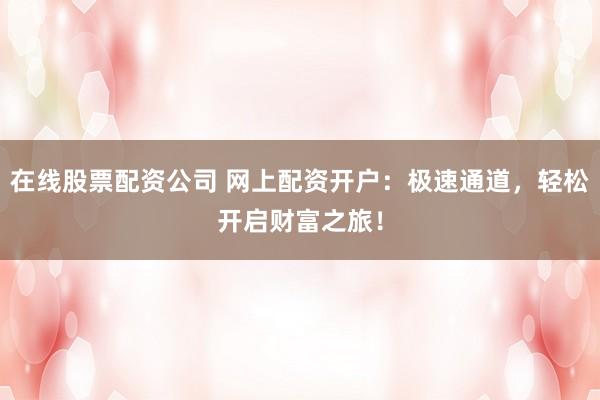 在线股票配资公司 网上配资开户：极速通道，轻松开启财富之旅！