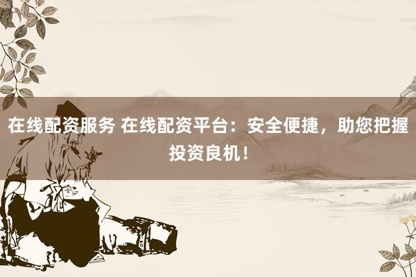 在线配资服务 在线配资平台：安全便捷，助您把握投资良机！