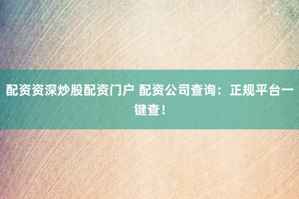 配资资深炒股配资门户 配资公司查询：正规平台一键查！