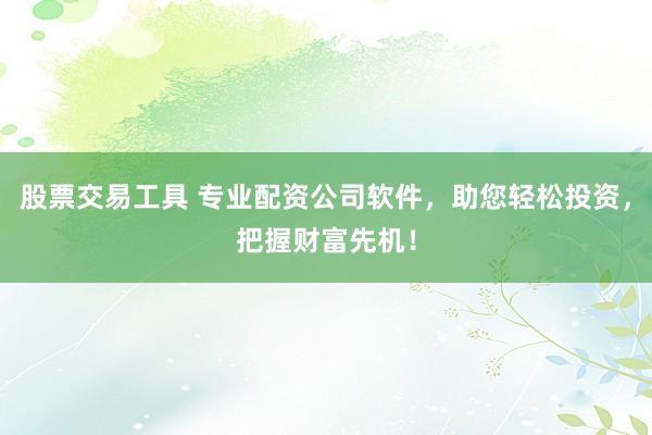 股票交易工具 专业配资公司软件，助您轻松投资，把握财富先机！