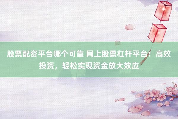 股票配资平台哪个可靠 网上股票杠杆平台：高效投资，轻松实现资金放大效应