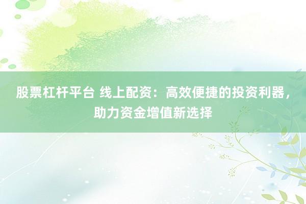 股票杠杆平台 线上配资：高效便捷的投资利器，助力资金增值新选择