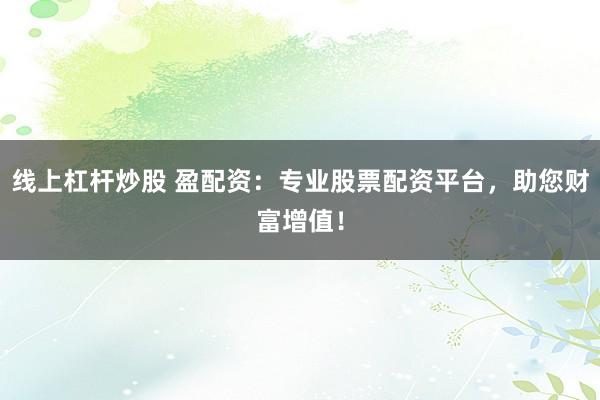 线上杠杆炒股 盈配资：专业股票配资平台，助您财富增值！