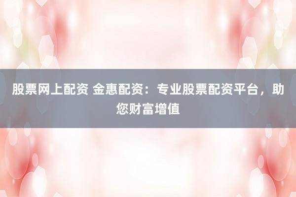 股票网上配资 金惠配资：专业股票配资平台，助您财富增值