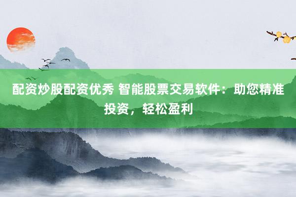 配资炒股配资优秀 智能股票交易软件：助您精准投资，轻松盈利