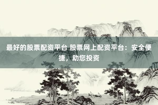 最好的股票配资平台 股票网上配资平台：安全便捷，助您投资