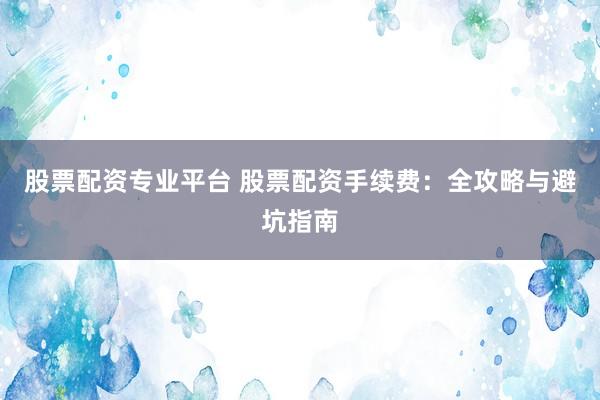 股票配资专业平台 股票配资手续费：全攻略与避坑指南