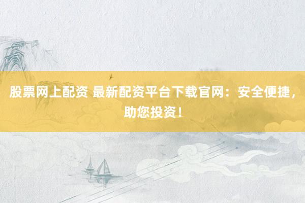 股票网上配资 最新配资平台下载官网：安全便捷，助您投资！