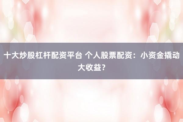 十大炒股杠杆配资平台 个人股票配资：小资金撬动大收益？