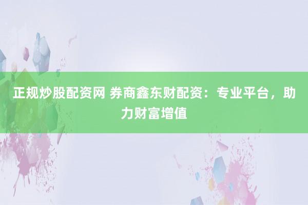 正规炒股配资网 券商鑫东财配资：专业平台，助力财富增值