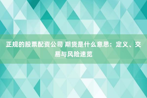 正规的股票配资公司 期货是什么意思：定义、交易与风险速览