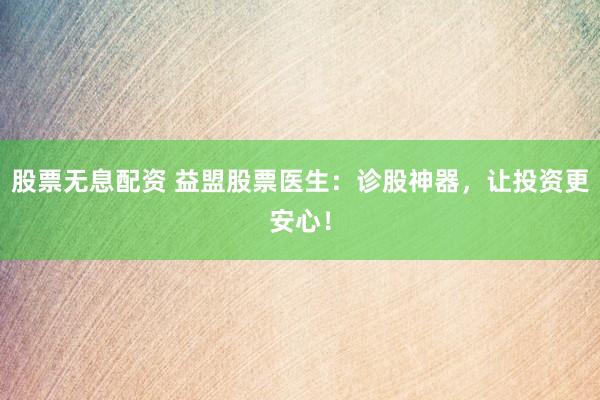 股票无息配资 益盟股票医生：诊股神器，让投资更安心！
