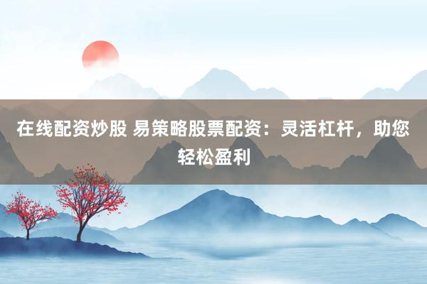 在线配资炒股 易策略股票配资：灵活杠杆，助您轻松盈利