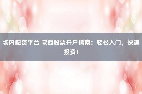 场内配资平台 陕西股票开户指南：轻松入门，快速投资！