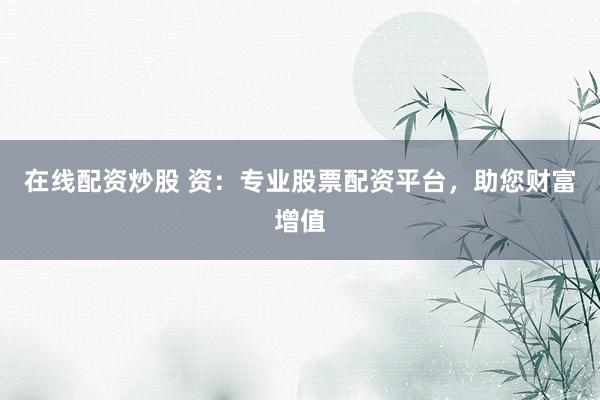 在线配资炒股 资：专业股票配资平台，助您财富增值