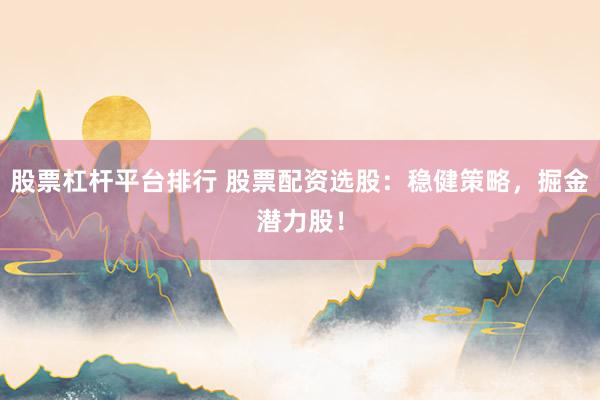 股票杠杆平台排行 股票配资选股：稳健策略，掘金潜力股！