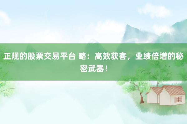 正规的股票交易平台 略：高效获客，业绩倍增的秘密武器！