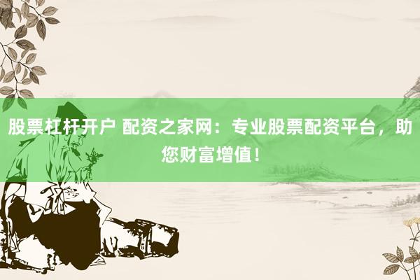 股票杠杆开户 配资之家网：专业股票配资平台，助您财富增值！