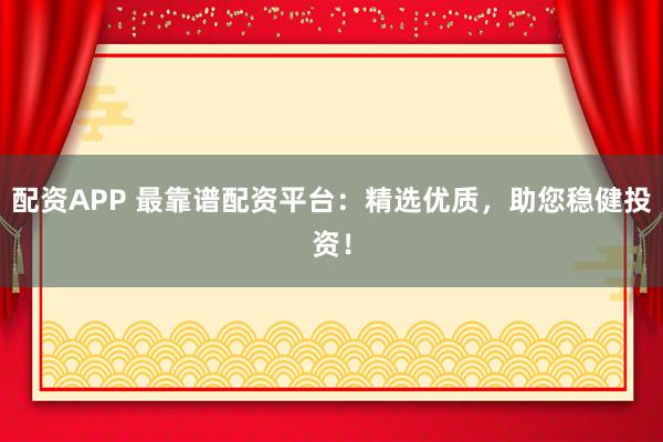 配资APP 最靠谱配资平台：精选优质，助您稳健投资！