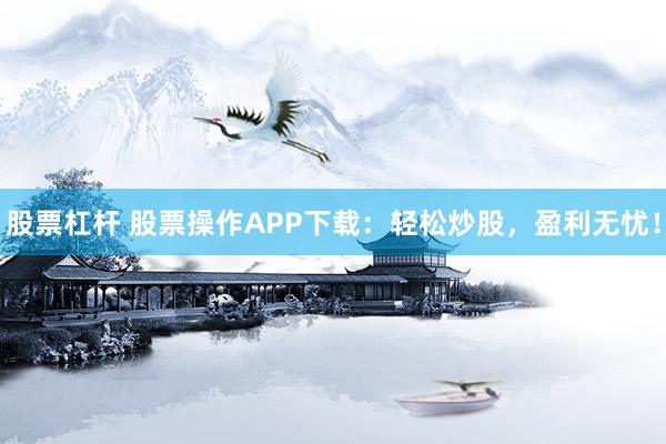 股票杠杆 股票操作APP下载：轻松炒股，盈利无忧！
