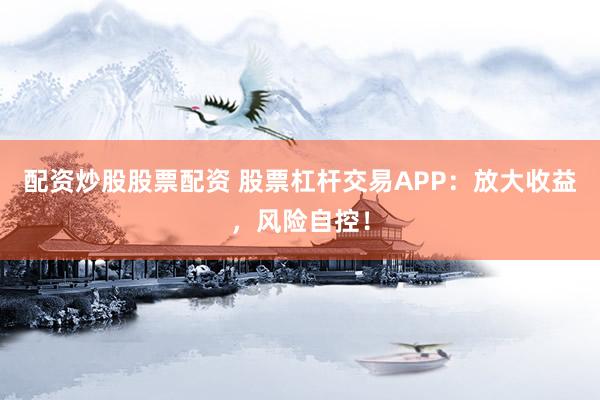 配资炒股股票配资 股票杠杆交易APP：放大收益，风险自控！